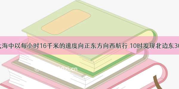 一艘轮船在大海中以每小时16千米的速度向正东方向西航行 10时发现北边东30度方向24千