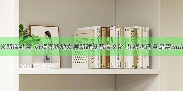 单选题建设社会主义和谐社会 必须不断地发展和建设和谐文化 其根本任务是用“和谐”