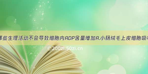 单选题下列哪些生理活动不会导致细胞内ADP含量增加A.小肠绒毛上皮细胞吸收葡萄糖B.甲