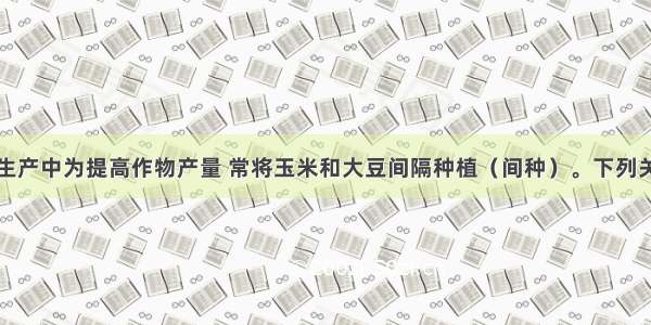 单选题农业生产中为提高作物产量 常将玉米和大豆间隔种植（间种）。下列关于间种好处