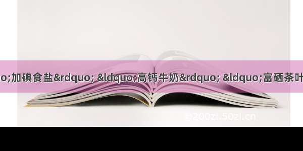 在我们日常生活中经常接触到&ldquo;加碘食盐&rdquo; &ldquo;高钙牛奶&rdquo; &ldquo;富硒茶叶&rdquo; &ldquo;含氟牙膏&rdquo;