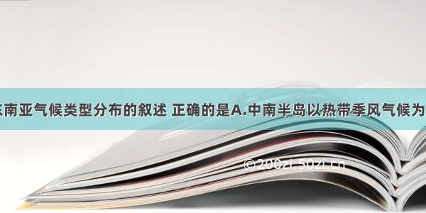 单选题有关东南亚气候类型分布的叙述 正确的是A.中南半岛以热带季风气候为主B.马来群岛