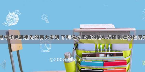 单选题瓷器是中华民族祖先的伟大发明 下列说法正确的是A.从陶到瓷的过渡开始于新石器