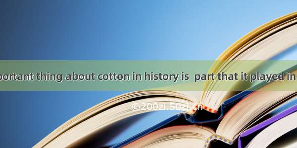 The most important thing about cotton in history is  part that it played in  Industrial Re