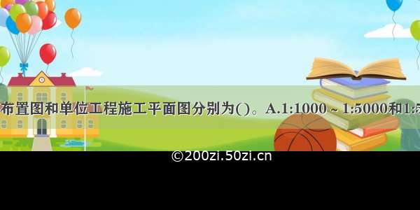 一般施工总体布置图和单位工程施工平面图分别为()。A.1:1000～1:5000和1:500～1:1000B