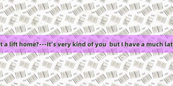 --Do you want a lift home?---It’s very kind of you  but I have a much late in the office.