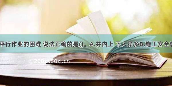 关于掘 砌平行作业的困难 说法正确的是()。A.井内上 下人员多B.施工安全管理有难度