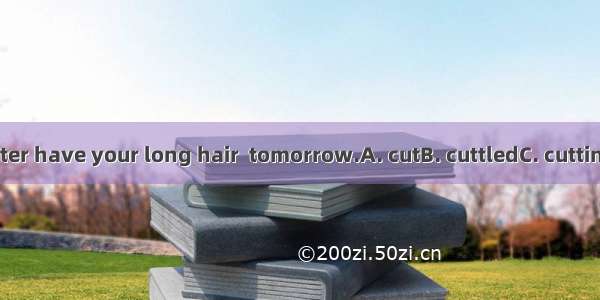 You’d better have your long hair  tomorrow.A. cutB. cuttledC. cuttingD. to cut