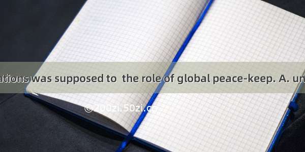 3. The United Nations was supposed to  the role of global peace-keep. A. undertakeB. under