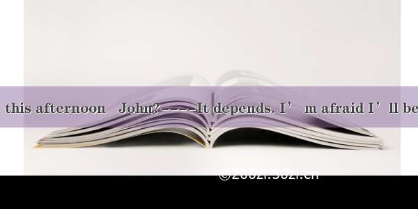 ---Will you be  this afternoon   John?----It depends. I’ m afraid I’ll be called in by my