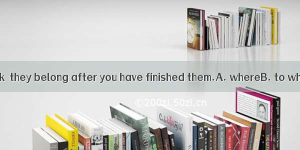 Put the books back  they belong after you have finished them.A. whereB. to whereC. to whic