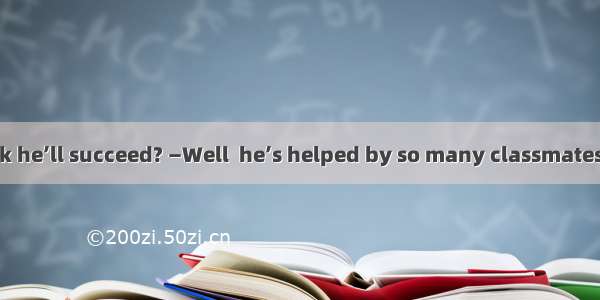 24．—Do you think he’ll succeed? —Well  he’s helped by so many classmates  what is more  he
