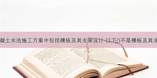 现浇钢筋混凝土水池施工方案中包括模板及其支架设计 以下()不是模板及其支架设计计算