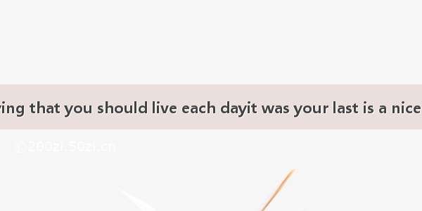 34．The old saying that you should live each dayit was your last is a nice view.A. only ifB