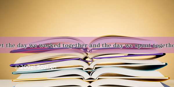 I can never forget the day we worked together and the day we spent together.A. when; which