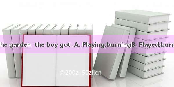 11. with fire in the garden  the boy got .A. Playing;burningB. Played;burningC. Played; bu