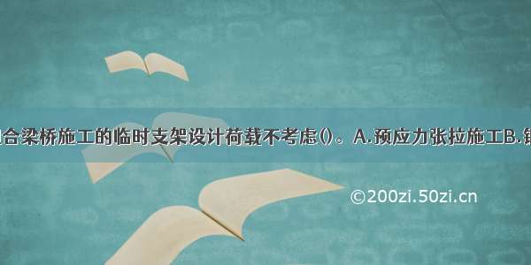 钢-混凝土组合梁桥施工的临时支架设计荷载不考虑()。A.预应力张拉施工B.钢筋混凝土桥