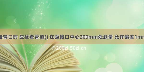 热力管道对接管口时 应检查管道() 在距接口中心200mm处测量 允许偏差1mm。A.偏差B.