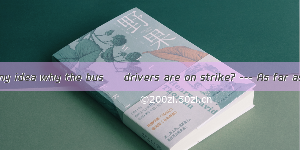 --- Do you have any idea why the bus – drivers are on strike? --- As far as I know  they a