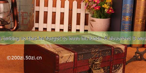 The writer  his writing so that he forgot to have his lunch. A absorbed B was absorbed wit