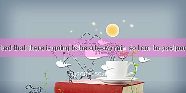 142. It is reported that there is going to be a heavy rain  so I am  to postpone my visit.