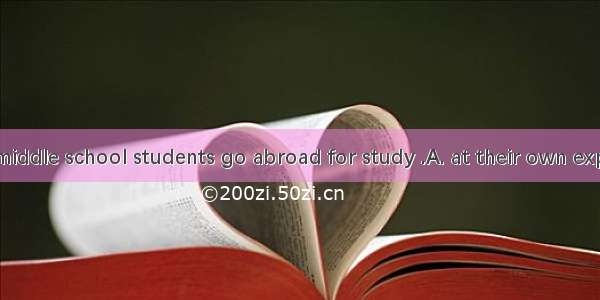 Now even the middle school students go abroad for study .A. at their own expenseB. by expe