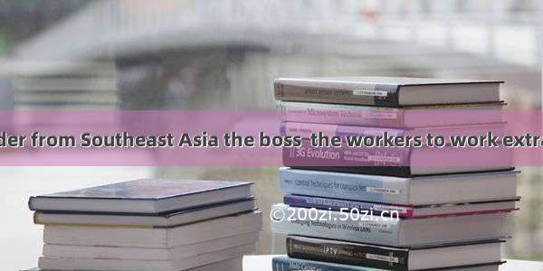95. For a big order from Southeast Asia the boss  the workers to work extra two hours and