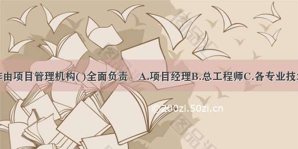 技术管理工作由项目管理机构()全面负责。A.项目经理B.总工程师C.各专业技术主管D.监理