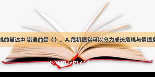 下列关于危机的描述中 错误的是（）。A.危机通常可以分为成长危机与情境危机B.危机的