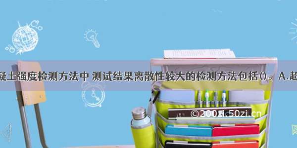 下列结构混凝土强度检测方法中 测试结果离散性较大的检测方法包括()。A.超声法B.回弹