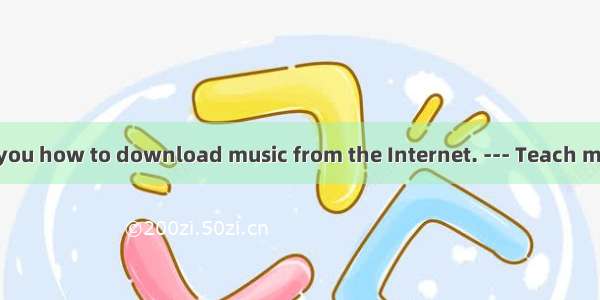 --- Let me teach you how to download music from the Internet. --- Teach me? ! I know how t