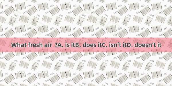 What fresh air  ?A. is itB. does itC. isn’t itD. doesn’t it