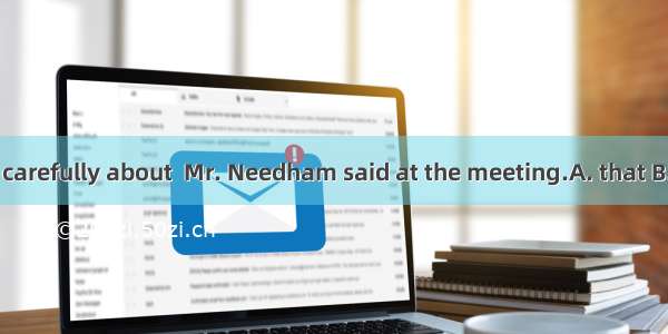 We should think carefully about  Mr. Needham said at the meeting.A. that B. what C. whichD