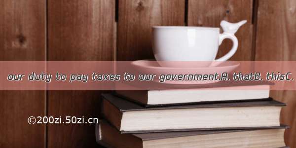 We think  our duty to pay taxes to our government.A. thatB. thisC. itsD. it
