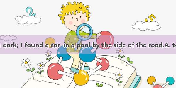 It was getting dark; I found a car  in a pool by the side of the road.A. to be stuck B. s