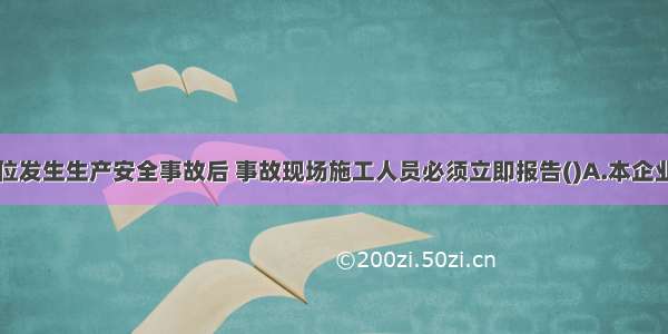 生产经营单位发生生产安全事故后 事故现场施工人员必须立即报告()A.本企业负责人B.当