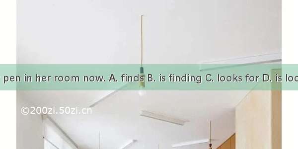 She  her pen in her room now. A. finds B. is finding C. looks for D. is looking for