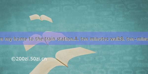 It is only  from my home to the train station.A. ten minutes walkB. ten-minutes walkC. ten