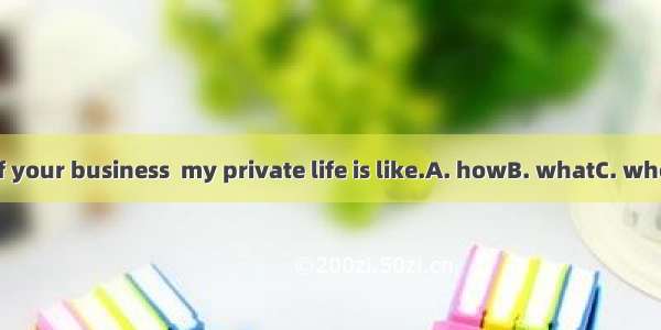 It’s none of your business  my private life is like.A. howB. whatC. whenD. which
