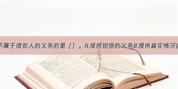 下列选项中不属于借款人的义务的是（）。A.提供担保的义务B.提供真实情况的义务C.按照