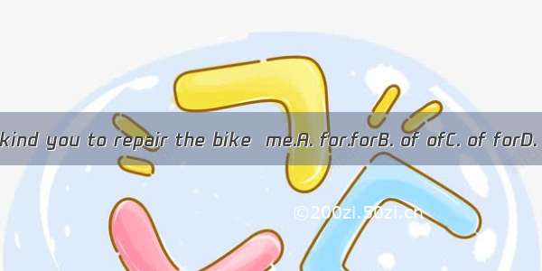 It\'s very kind you to repair the bike  me.A. for.forB. of ofC. of forD. for of