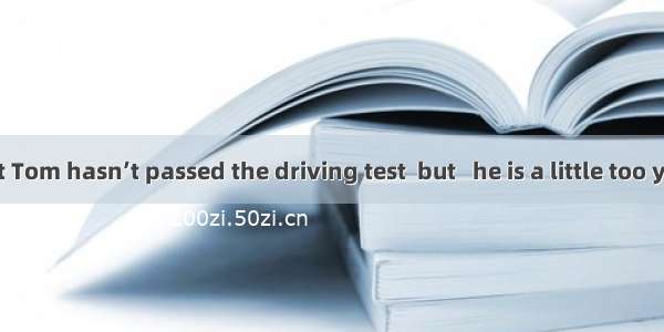 It is said that Tom hasn’t passed the driving test  but   he is a little too young.A. abo