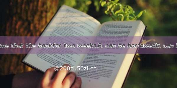 The librarian told me that the bookfor two weeks.A. can be borrowedB. can be keptC. could