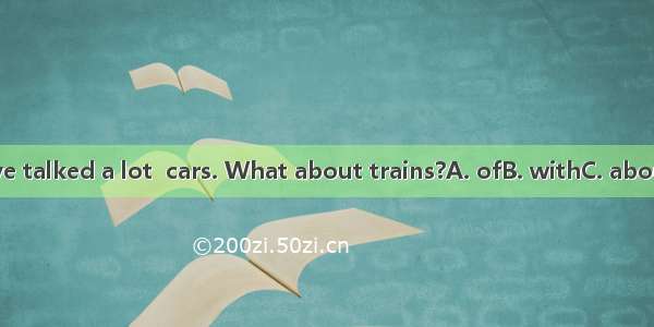 We’ve talked a lot  cars. What about trains?A. ofB. withC. aboutD. in