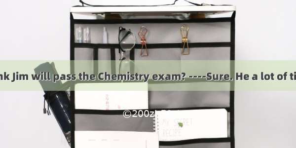 ----Do you think Jim will pass the Chemistry exam? ----Sure. He a lot of time on it.A. too