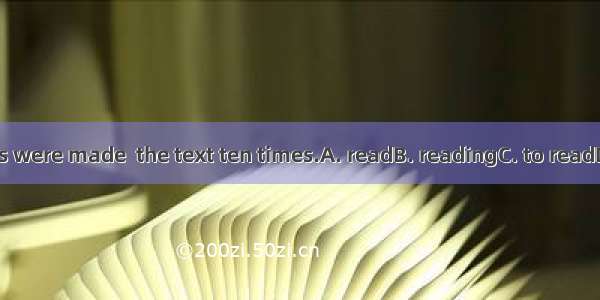 The students were made  the text ten times.A. readB. readingC. to readD. to be read