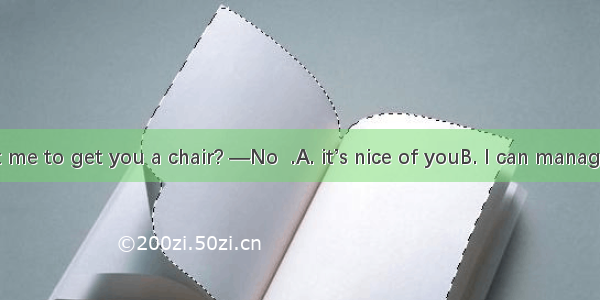 —Do you want me to get you a chair? —No  .A. it’s nice of youB. I can manage itC. don\'t bo