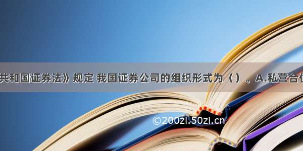 《中华人民共和国证券法》规定 我国证券公司的组织形式为（）。A.私营合伙企业B.私营
