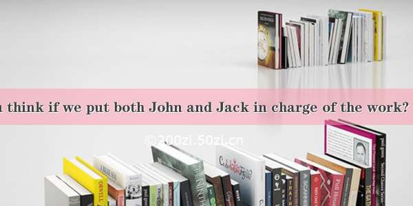 --- What do you think if we put both John and Jack in charge of the work? --- Just John is