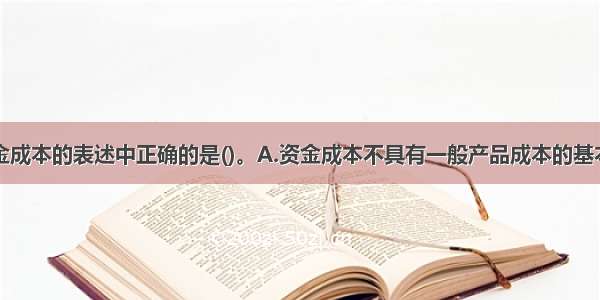 下列关于资金成本的表述中正确的是()。A.资金成本不具有一般产品成本的基本属性B.企业